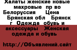 Халаты женские новые махровые, пр-во Белоруссия,  › Цена ­ 390 - Брянская обл., Брянск г. Одежда, обувь и аксессуары » Женская одежда и обувь   